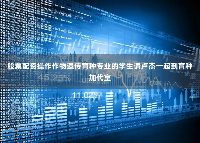 股票配资操作作物遗传育种专业的学生请卢杰一起到育种加代室