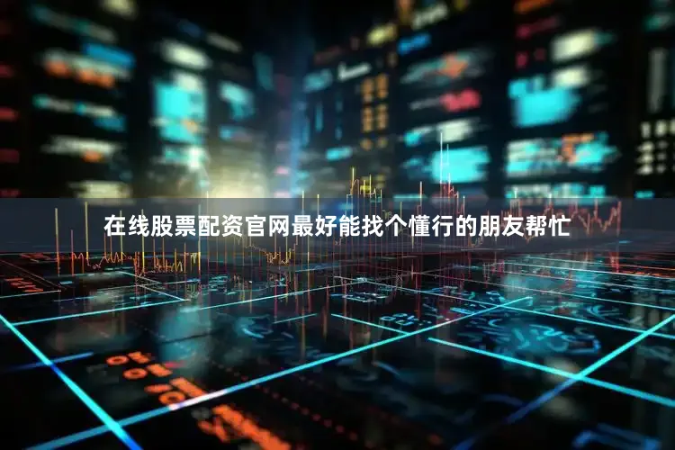 在线股票配资官网最好能找个懂行的朋友帮忙