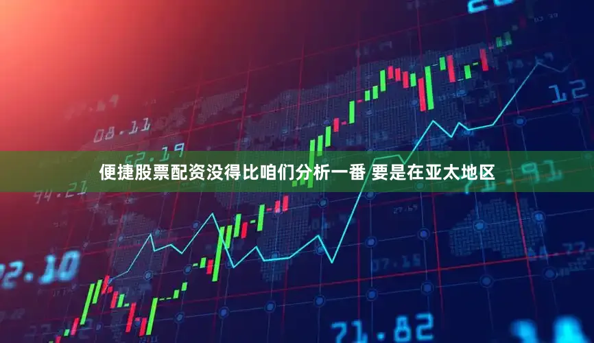 便捷股票配资没得比咱们分析一番 要是在亚太地区
