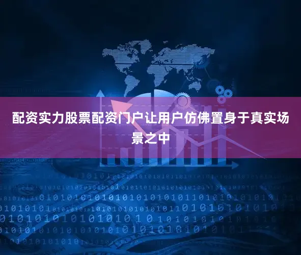 配资实力股票配资门户让用户仿佛置身于真实场景之中