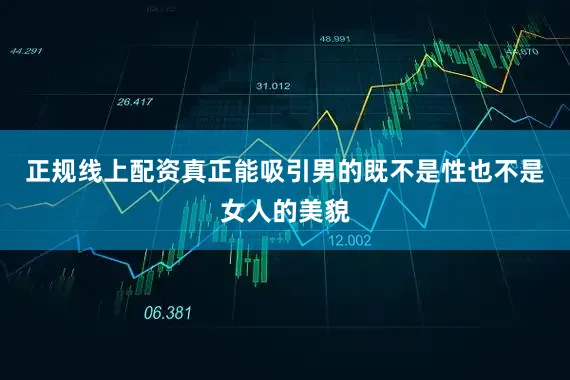 正规线上配资真正能吸引男的既不是性也不是女人的美貌